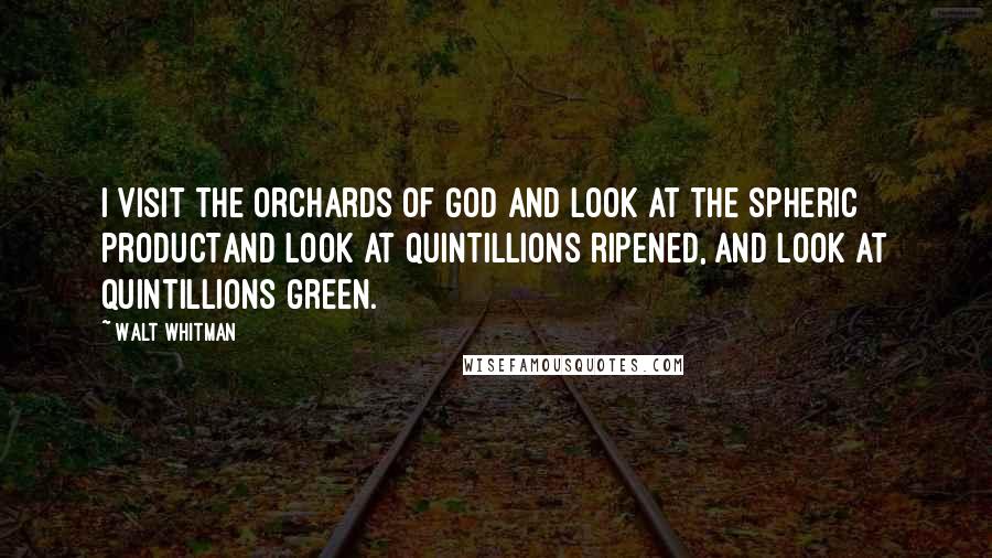 Walt Whitman Quotes: I visit the orchards of God and look at the spheric productAnd look at quintillions ripened, and look at quintillions green.