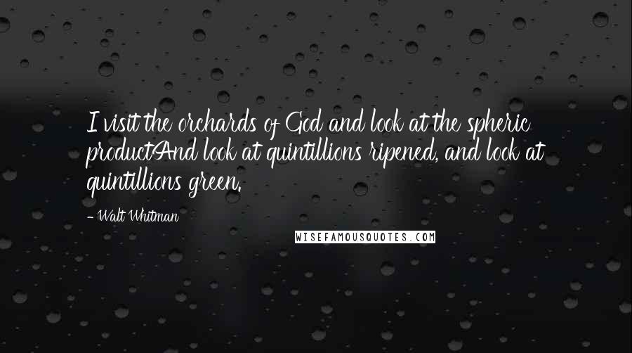 Walt Whitman Quotes: I visit the orchards of God and look at the spheric productAnd look at quintillions ripened, and look at quintillions green.