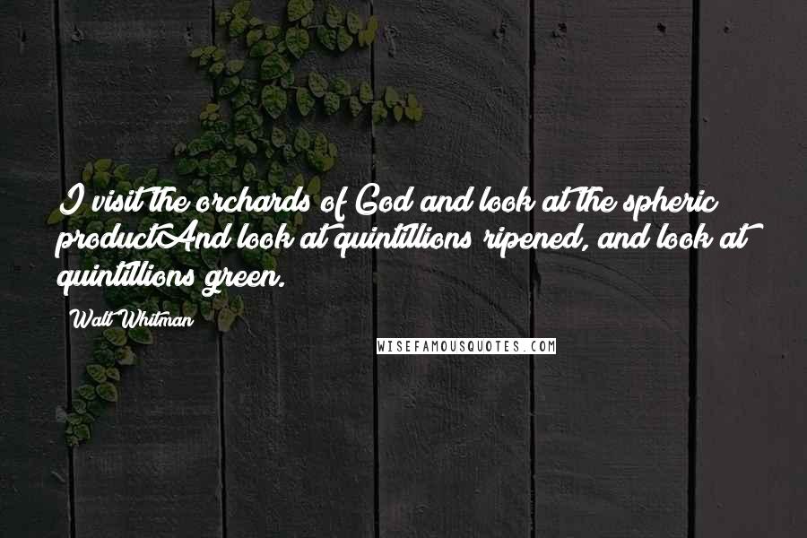 Walt Whitman Quotes: I visit the orchards of God and look at the spheric productAnd look at quintillions ripened, and look at quintillions green.