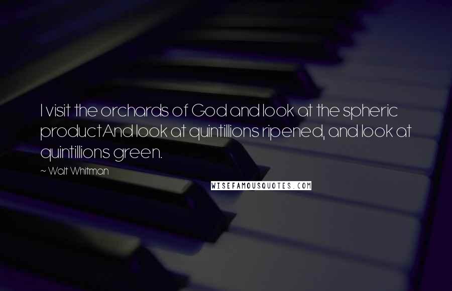 Walt Whitman Quotes: I visit the orchards of God and look at the spheric productAnd look at quintillions ripened, and look at quintillions green.