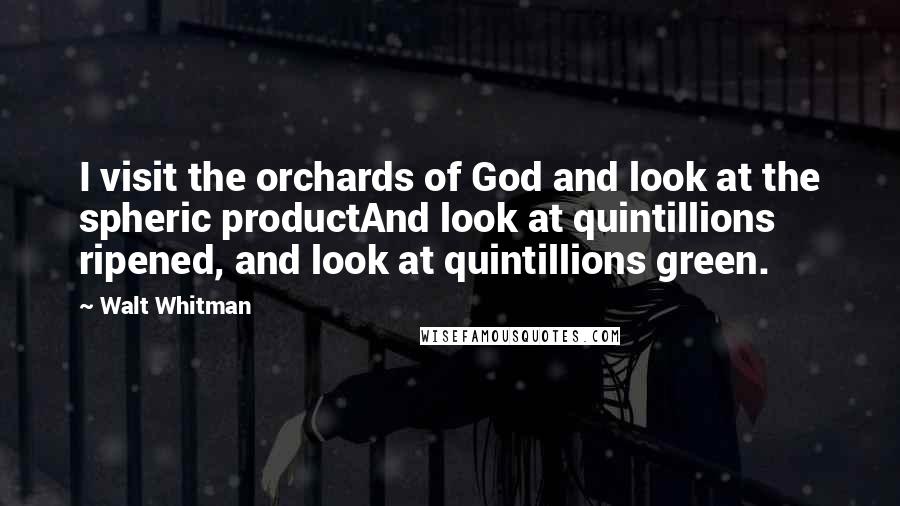 Walt Whitman Quotes: I visit the orchards of God and look at the spheric productAnd look at quintillions ripened, and look at quintillions green.