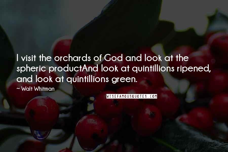 Walt Whitman Quotes: I visit the orchards of God and look at the spheric productAnd look at quintillions ripened, and look at quintillions green.