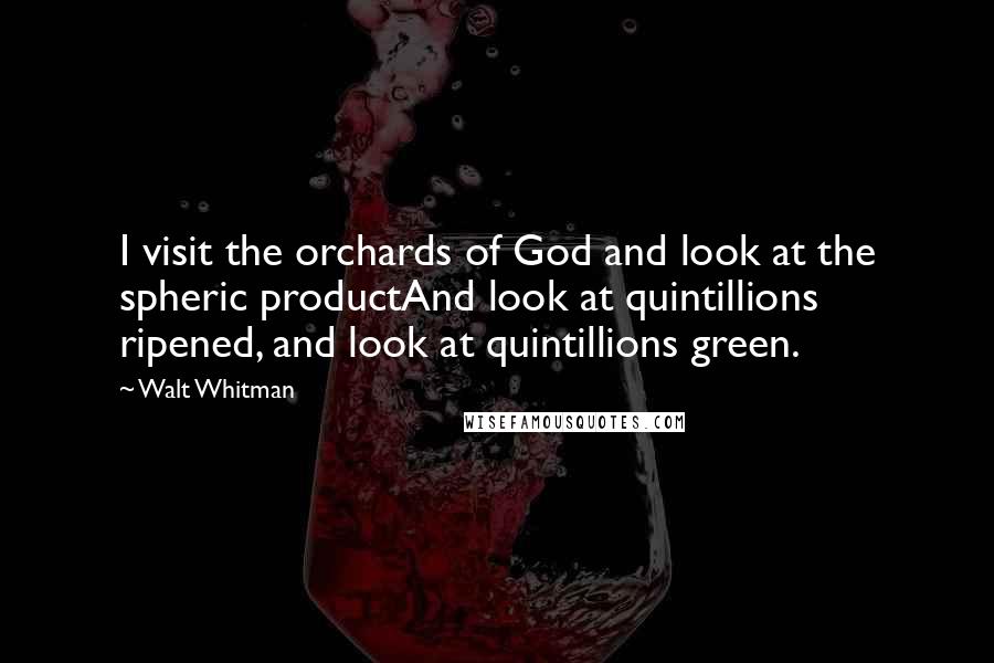 Walt Whitman Quotes: I visit the orchards of God and look at the spheric productAnd look at quintillions ripened, and look at quintillions green.