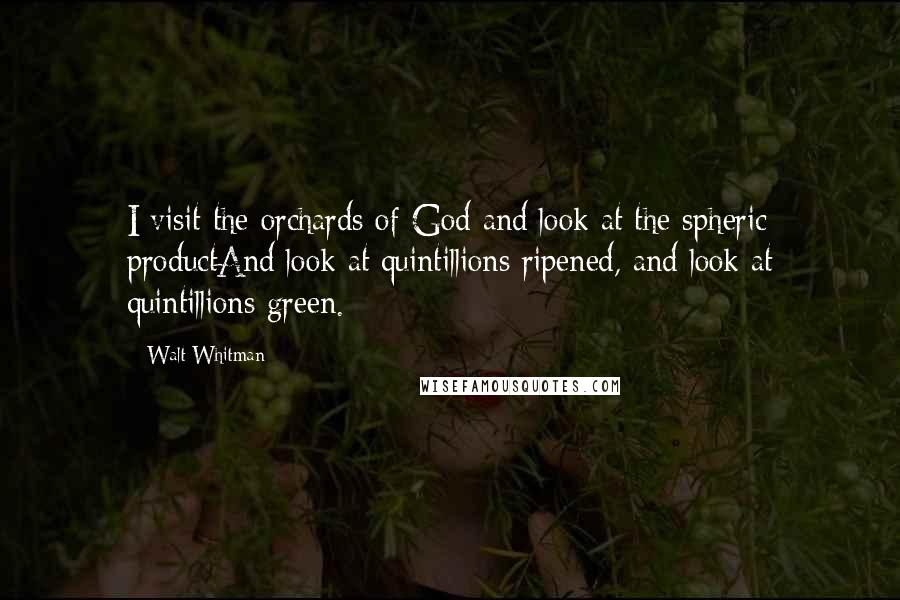 Walt Whitman Quotes: I visit the orchards of God and look at the spheric productAnd look at quintillions ripened, and look at quintillions green.