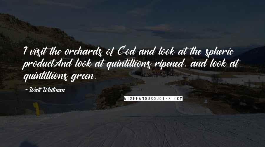 Walt Whitman Quotes: I visit the orchards of God and look at the spheric productAnd look at quintillions ripened, and look at quintillions green.