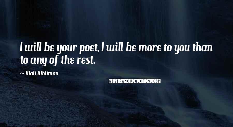 Walt Whitman Quotes: I will be your poet, I will be more to you than to any of the rest.