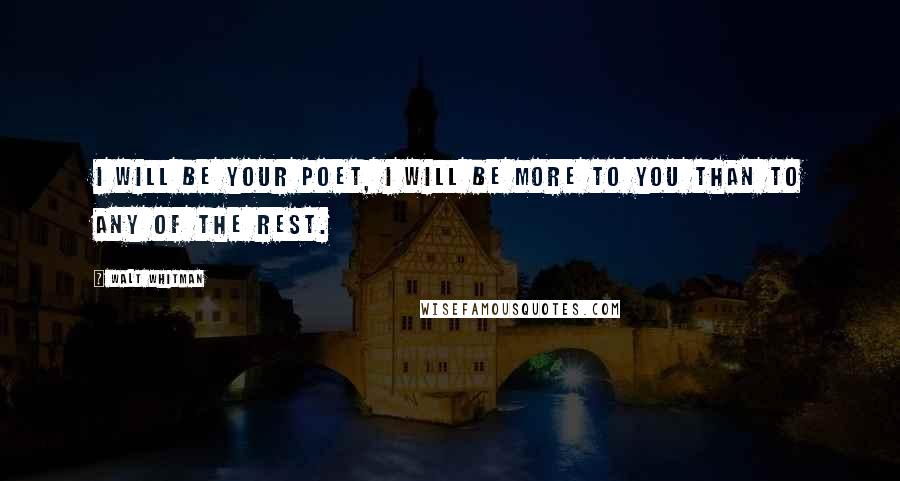 Walt Whitman Quotes: I will be your poet, I will be more to you than to any of the rest.