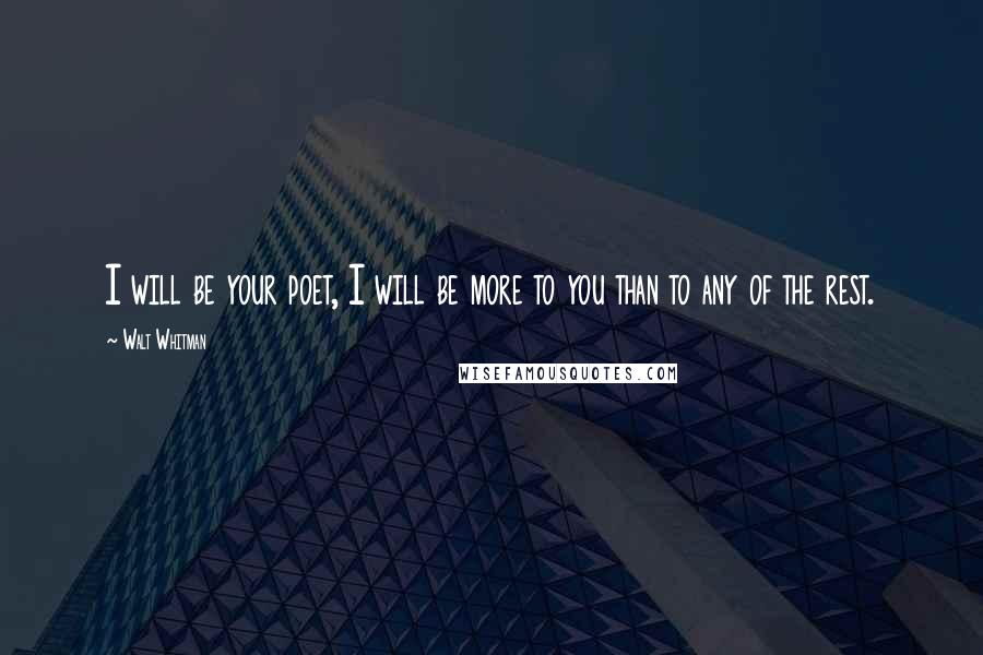 Walt Whitman Quotes: I will be your poet, I will be more to you than to any of the rest.