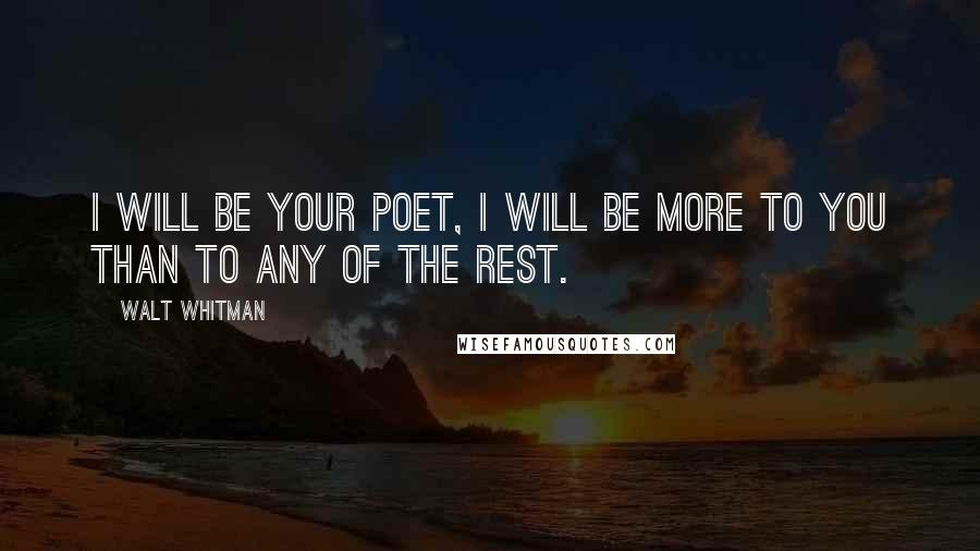 Walt Whitman Quotes: I will be your poet, I will be more to you than to any of the rest.