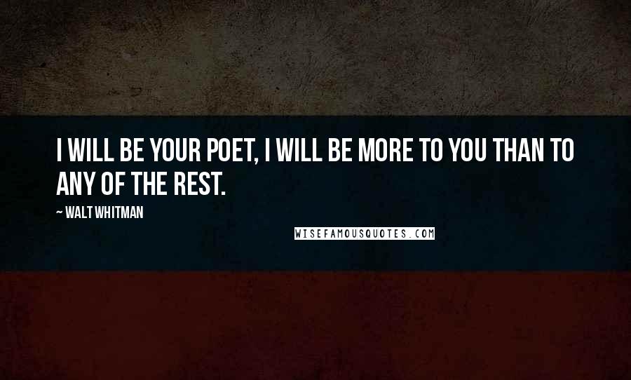 Walt Whitman Quotes: I will be your poet, I will be more to you than to any of the rest.