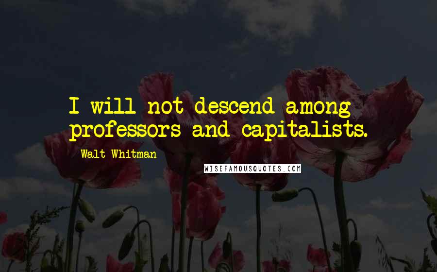 Walt Whitman Quotes: I will not descend among professors and capitalists.