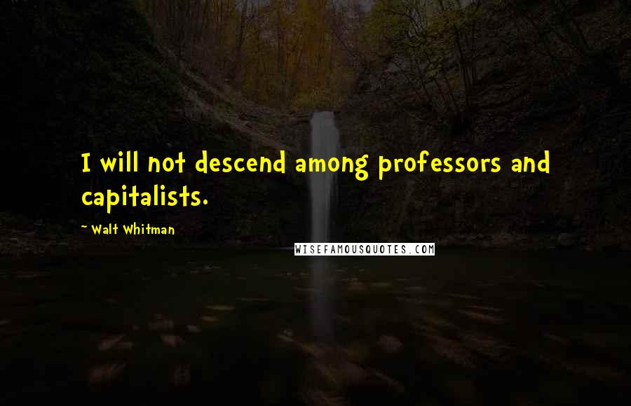 Walt Whitman Quotes: I will not descend among professors and capitalists.