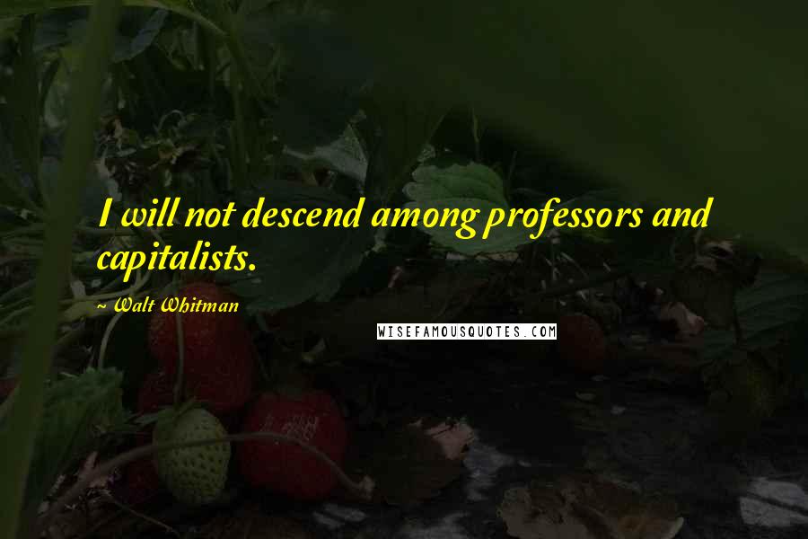 Walt Whitman Quotes: I will not descend among professors and capitalists.