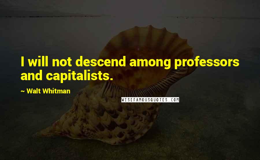 Walt Whitman Quotes: I will not descend among professors and capitalists.