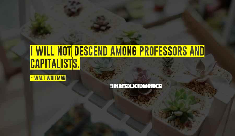 Walt Whitman Quotes: I will not descend among professors and capitalists.