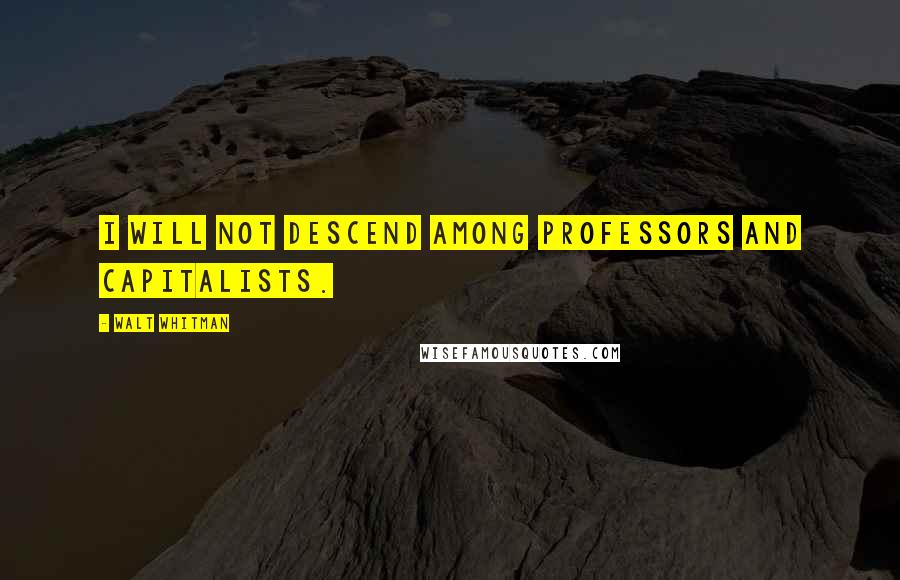 Walt Whitman Quotes: I will not descend among professors and capitalists.