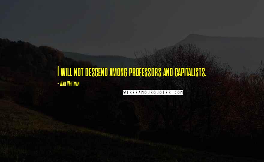 Walt Whitman Quotes: I will not descend among professors and capitalists.