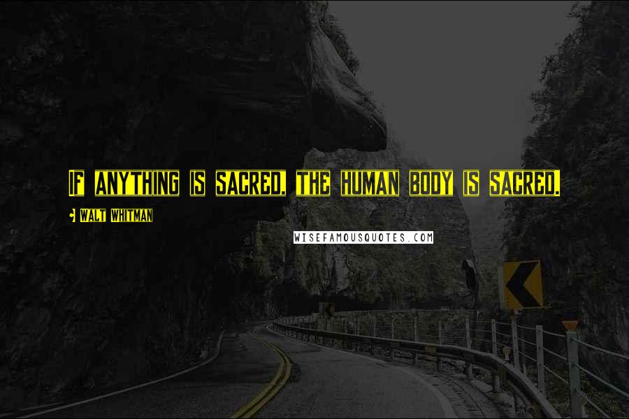 Walt Whitman Quotes: If anything is sacred, the human body is sacred.