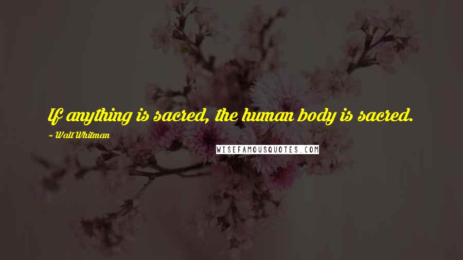 Walt Whitman Quotes: If anything is sacred, the human body is sacred.
