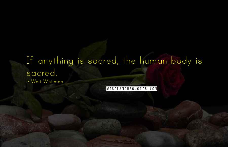 Walt Whitman Quotes: If anything is sacred, the human body is sacred.