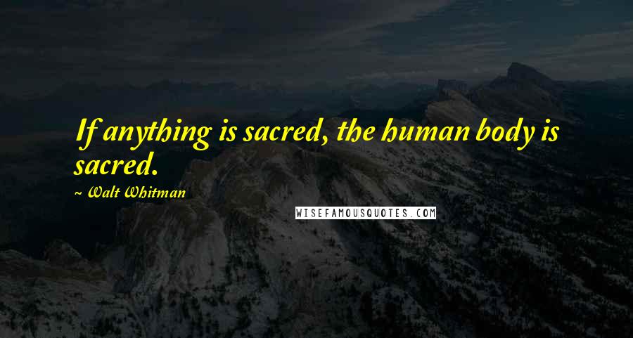 Walt Whitman Quotes: If anything is sacred, the human body is sacred.