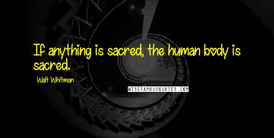 Walt Whitman Quotes: If anything is sacred, the human body is sacred.