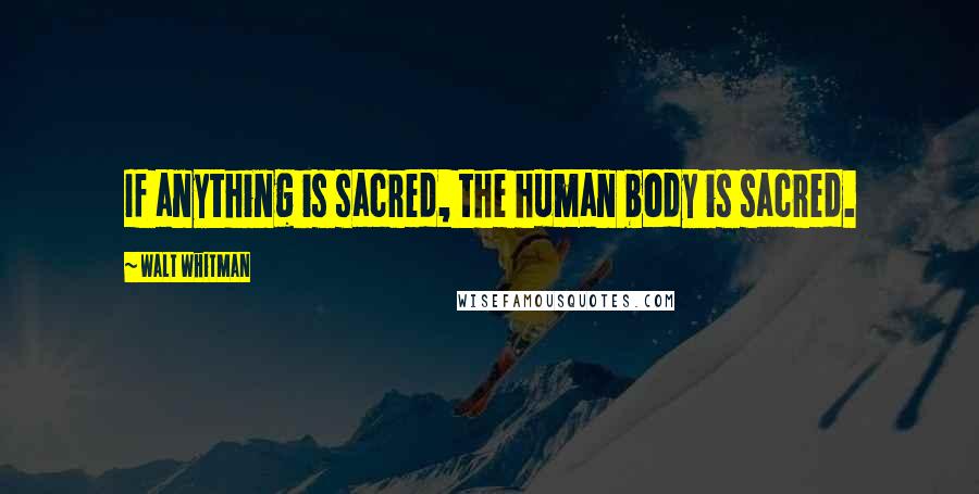 Walt Whitman Quotes: If anything is sacred, the human body is sacred.