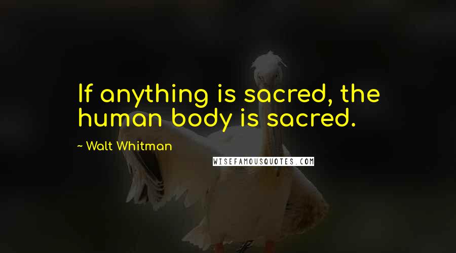 Walt Whitman Quotes: If anything is sacred, the human body is sacred.