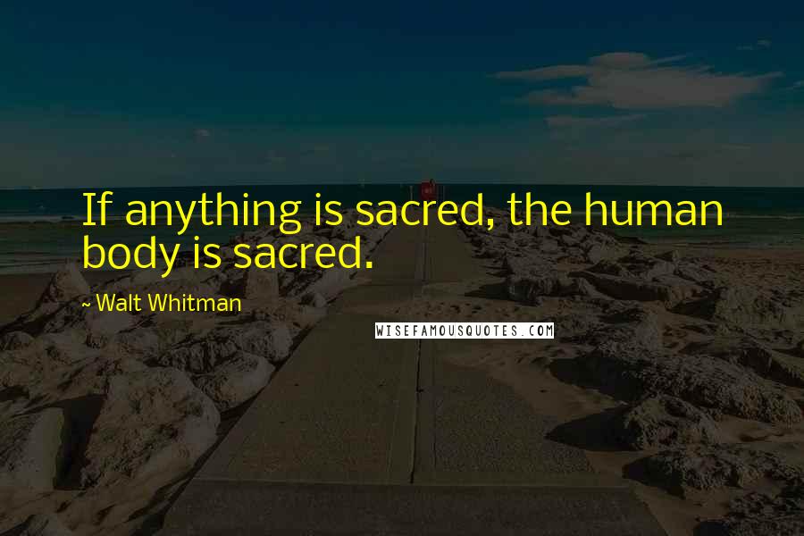 Walt Whitman Quotes: If anything is sacred, the human body is sacred.