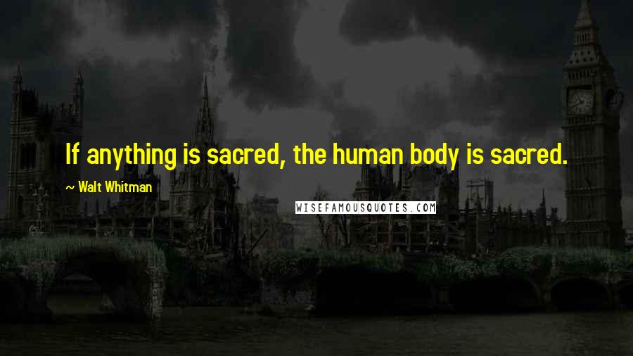 Walt Whitman Quotes: If anything is sacred, the human body is sacred.