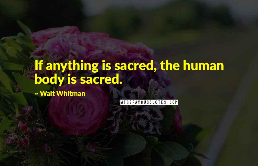 Walt Whitman Quotes: If anything is sacred, the human body is sacred.