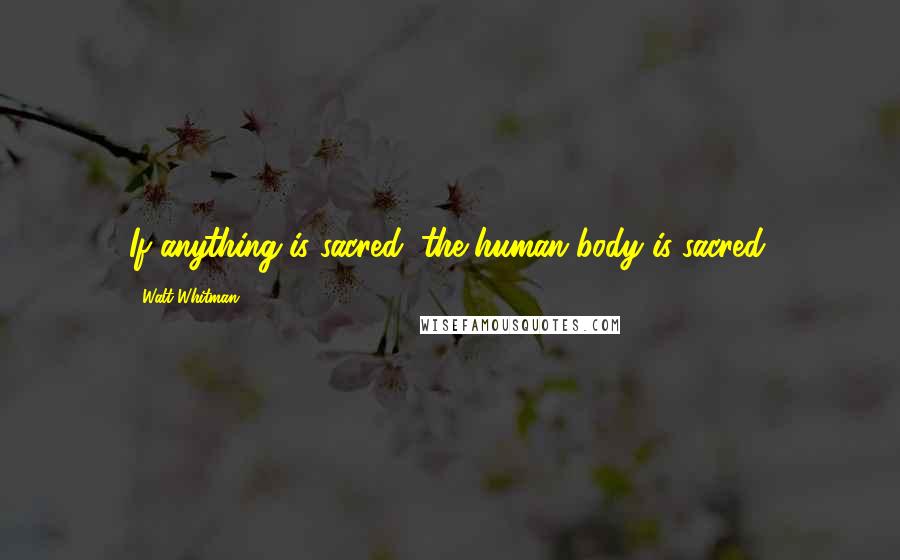 Walt Whitman Quotes: If anything is sacred, the human body is sacred.