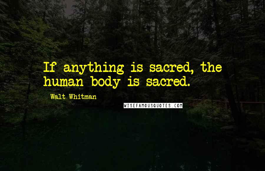 Walt Whitman Quotes: If anything is sacred, the human body is sacred.