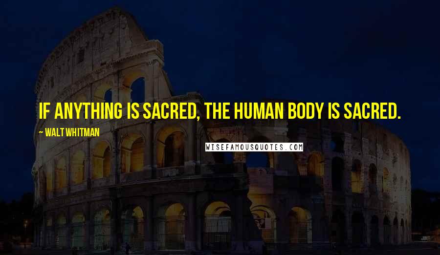 Walt Whitman Quotes: If anything is sacred, the human body is sacred.