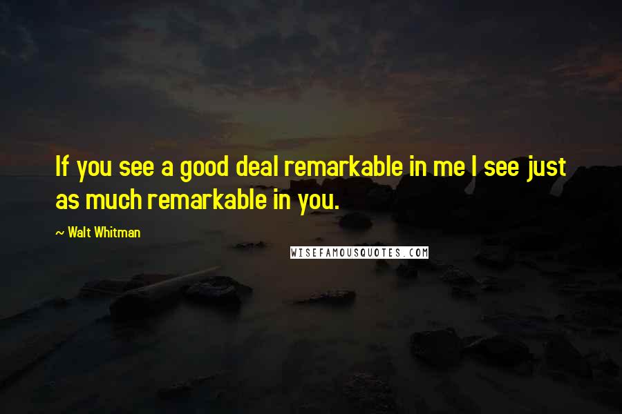 Walt Whitman Quotes: If you see a good deal remarkable in me I see just as much remarkable in you.