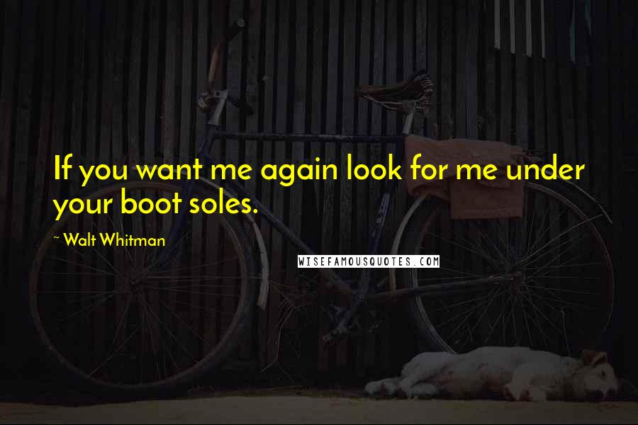 Walt Whitman Quotes: If you want me again look for me under your boot soles.