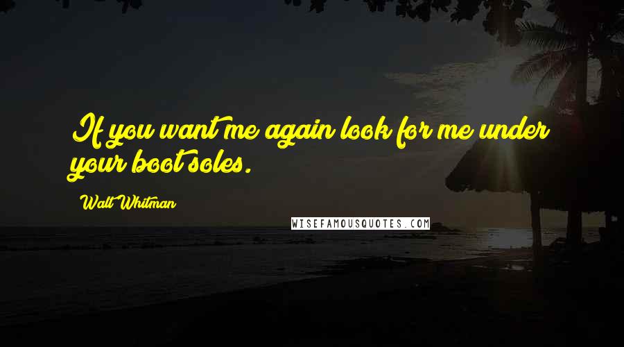 Walt Whitman Quotes: If you want me again look for me under your boot soles.