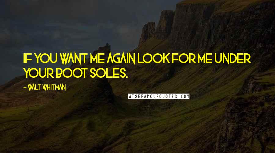 Walt Whitman Quotes: If you want me again look for me under your boot soles.