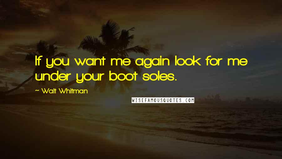 Walt Whitman Quotes: If you want me again look for me under your boot soles.