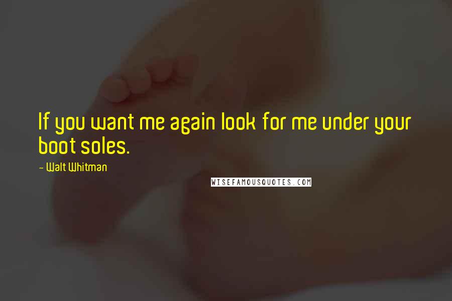 Walt Whitman Quotes: If you want me again look for me under your boot soles.