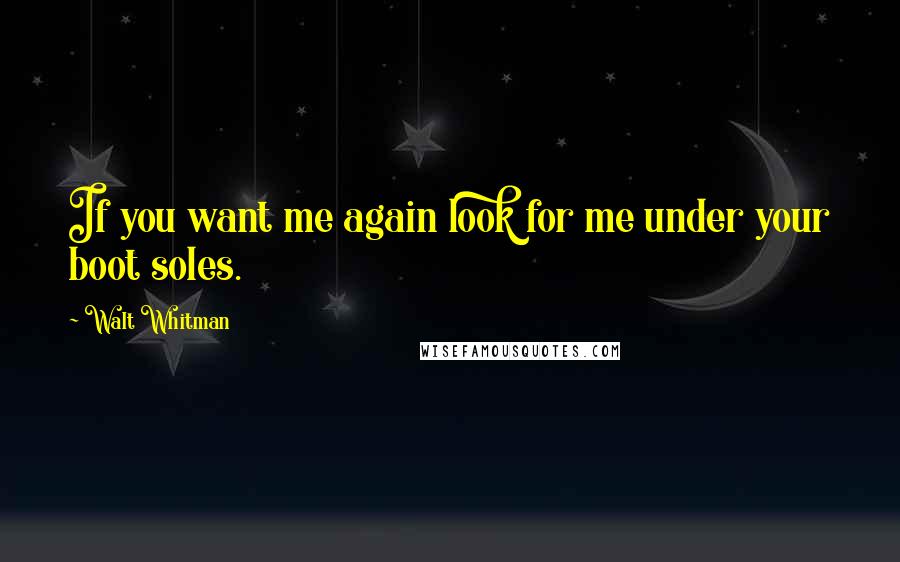 Walt Whitman Quotes: If you want me again look for me under your boot soles.