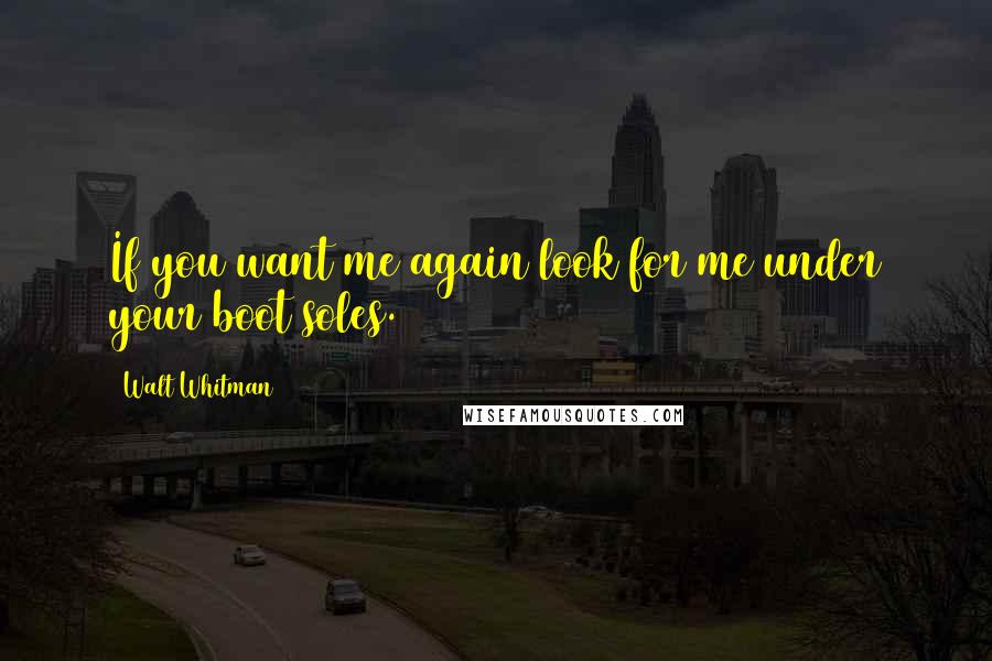 Walt Whitman Quotes: If you want me again look for me under your boot soles.