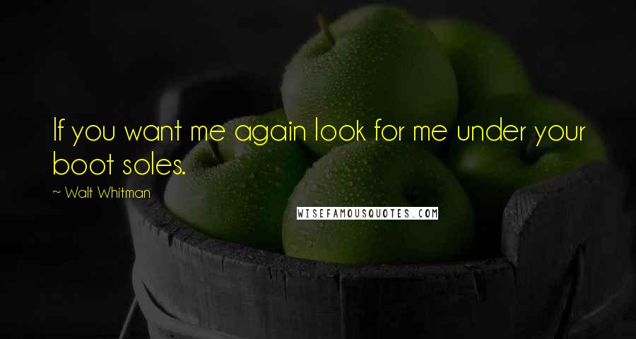Walt Whitman Quotes: If you want me again look for me under your boot soles.