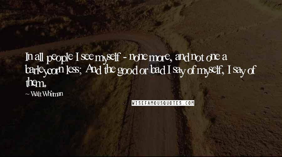 Walt Whitman Quotes: In all people I see myself - none more, and not one a barleycorn less; And the good or bad I say of myself, I say of them.