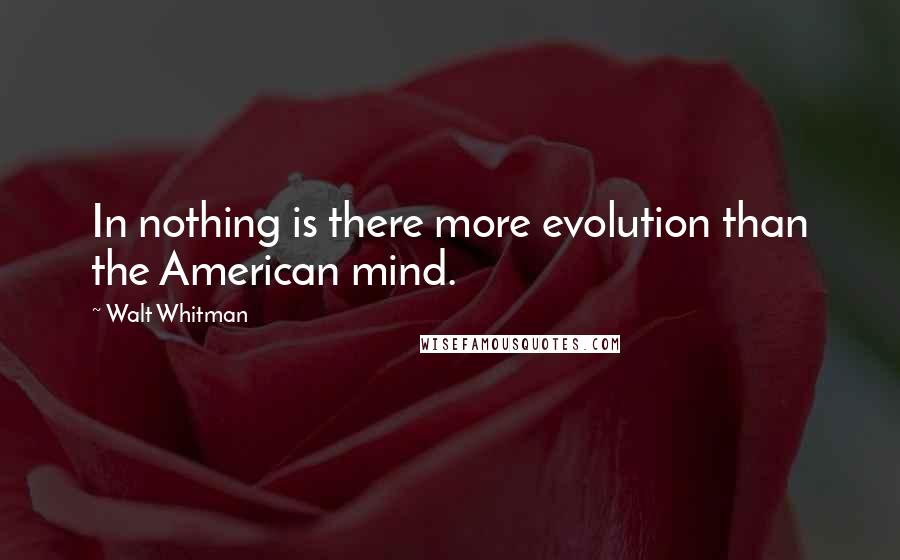 Walt Whitman Quotes: In nothing is there more evolution than the American mind.