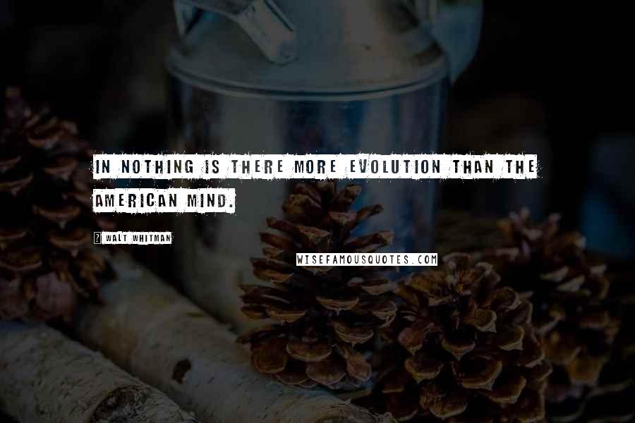 Walt Whitman Quotes: In nothing is there more evolution than the American mind.