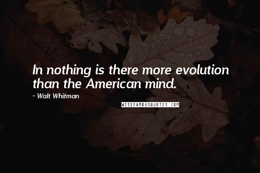 Walt Whitman Quotes: In nothing is there more evolution than the American mind.