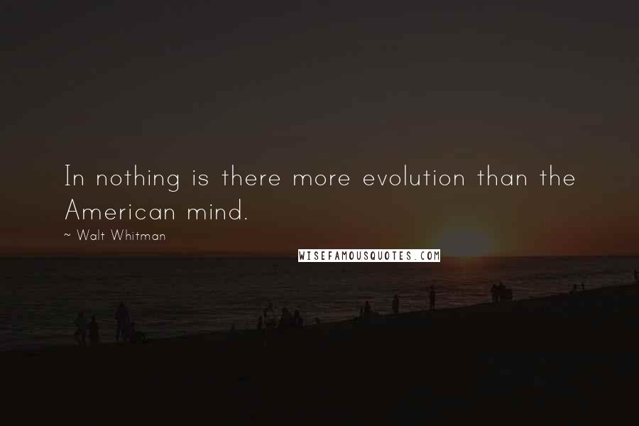 Walt Whitman Quotes: In nothing is there more evolution than the American mind.