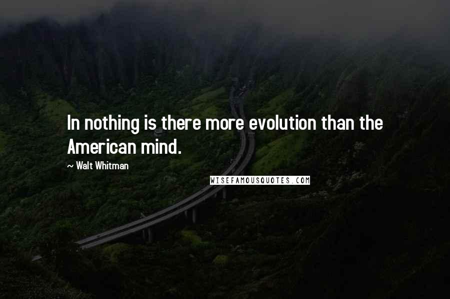 Walt Whitman Quotes: In nothing is there more evolution than the American mind.