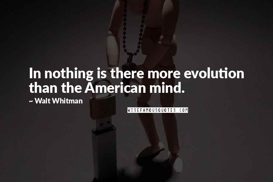 Walt Whitman Quotes: In nothing is there more evolution than the American mind.